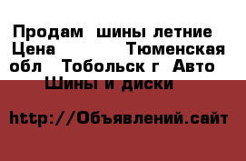 Продам  шины летние › Цена ­ 6 000 - Тюменская обл., Тобольск г. Авто » Шины и диски   